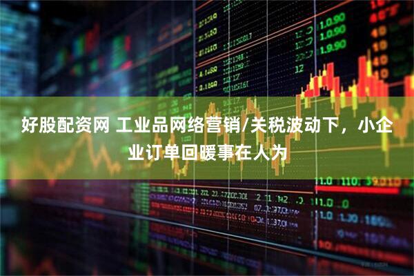 好股配资网 工业品网络营销/关税波动下，小企业订单回暖事在人为