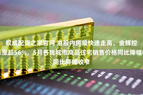 权威配资之家官网 港股内房股快速走高，金辉控股暴涨超56%，5月各线城市商品住宅销售价格同比降幅收窄