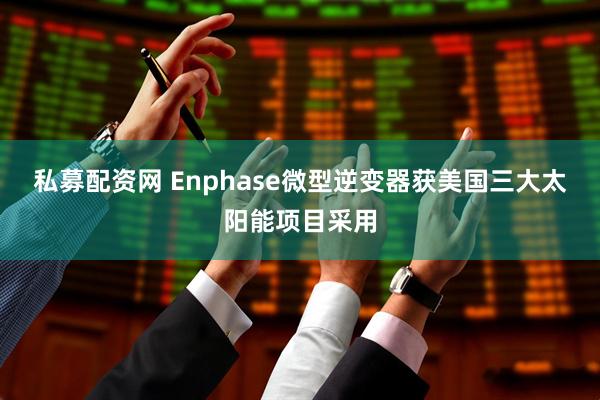 私募配资网 Enphase微型逆变器获美国三大太阳能项目采用