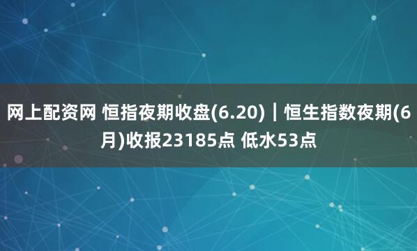 网上配资网 恒指夜期收盘(6.20)︱恒生指数夜期(6月)收报23185点 低水53点