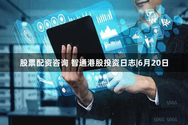 股票配资咨询 智通港股投资日志|6月20日