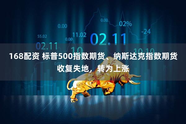 168配资 标普500指数期货、纳斯达克指数期货收复失地，转为上涨