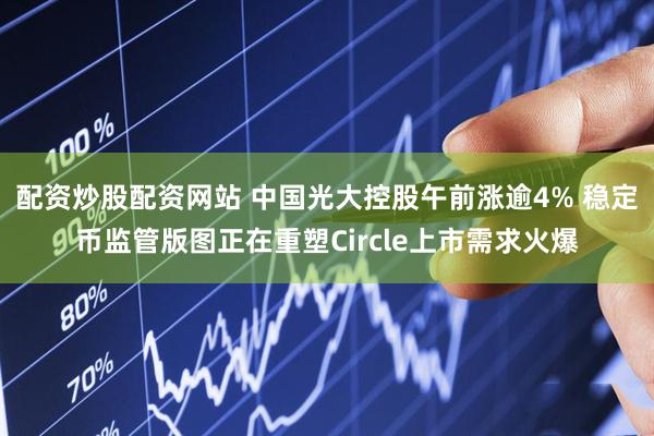 配资炒股配资网站 中国光大控股午前涨逾4% 稳定币监管版图正在重塑Circle上市需求火爆