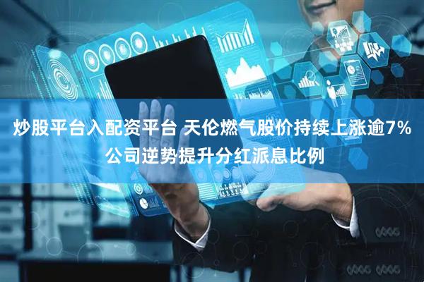 炒股平台入配资平台 天伦燃气股价持续上涨逾7% 公司逆势提升分红派息比例