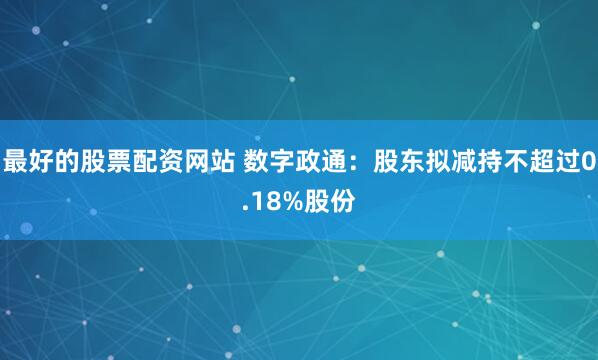 最好的股票配资网站 数字政通：股东拟减持不超过0.18%股份