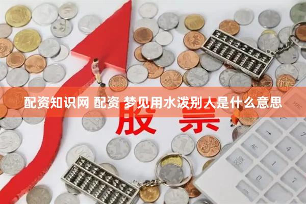 配资知识网 配资 梦见用水泼别人是什么意思