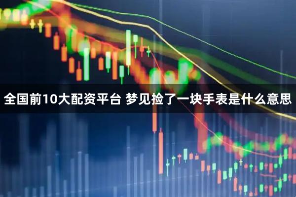 全国前10大配资平台 梦见捡了一块手表是什么意思