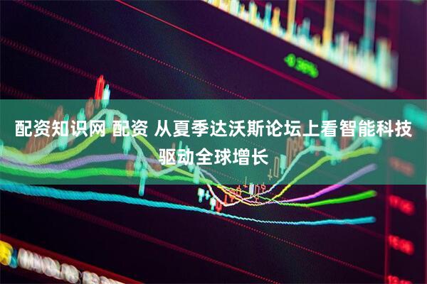 配资知识网 配资 从夏季达沃斯论坛上看智能科技驱动全球增长