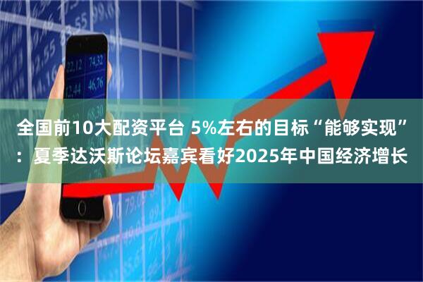 全国前10大配资平台 5%左右的目标“能够实现”：夏季达沃斯论坛嘉宾看好2025年中国经济增长