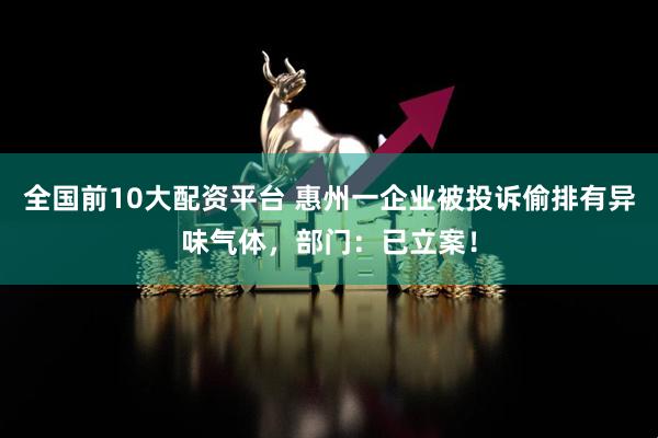 全国前10大配资平台 惠州一企业被投诉偷排有异味气体，部门：已立案！