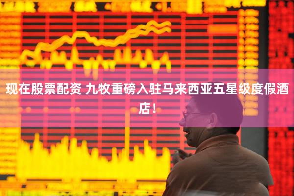 现在股票配资 九牧重磅入驻马来西亚五星级度假酒店！