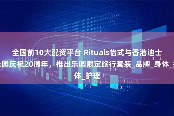 全国前10大配资平台 Rituals怡式与香港迪士尼乐园庆祝20周年，推出乐园限定旅行套装_品牌_身体_护理