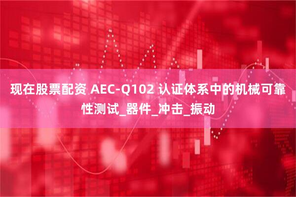 现在股票配资 AEC-Q102 认证体系中的机械可靠性测试_器件_冲击_振动