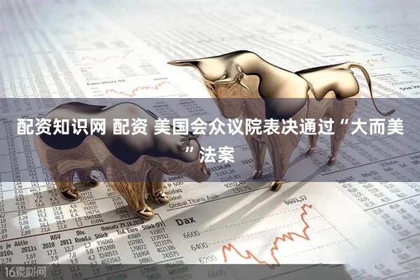 配资知识网 配资 美国会众议院表决通过“大而美”法案