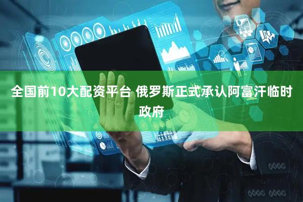 全国前10大配资平台 俄罗斯正式承认阿富汗临时政府