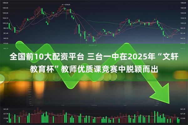 全国前10大配资平台 三台一中在2025年“文轩教育杯”教师优质课竞赛中脱颖而出