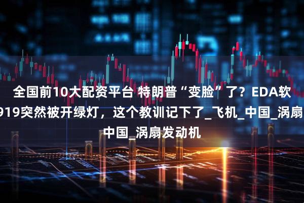 全国前10大配资平台 特朗普“变脸”了？EDA软件、C919突然被开绿灯，这个教训记下了_飞机_中国_涡扇发动机