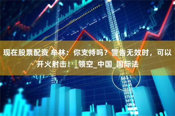 现在股票配资 牟林：你支持吗？警告无效时，可以开火射击！_领空_中国_国际法
