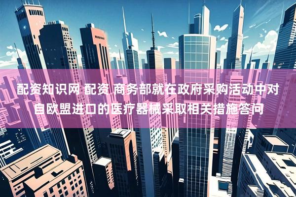配资知识网 配资 商务部就在政府采购活动中对自欧盟进口的医疗器械采取相关措施答问