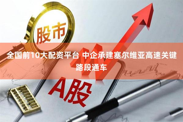 全国前10大配资平台 中企承建塞尔维亚高速关键路段通车
