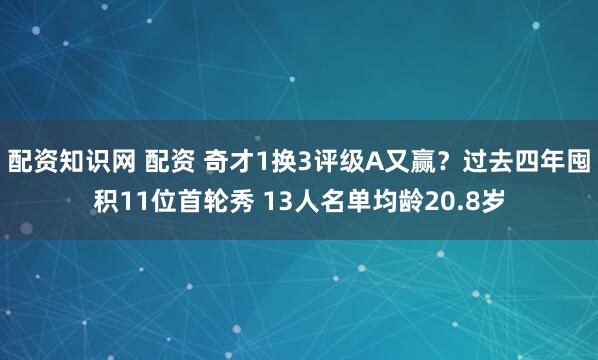 配资知识网 配资 奇才1换3评级A又赢？过去四年囤积11位首轮秀 13人名单均龄20.8岁