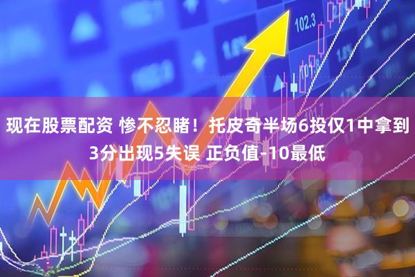 现在股票配资 惨不忍睹！托皮奇半场6投仅1中拿到3分出现5失误 正负值-10最低