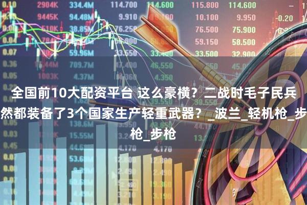 全国前10大配资平台 这么豪横？二战时毛子民兵居然都装备了3个国家生产轻重武器？_波兰_轻机枪_步枪