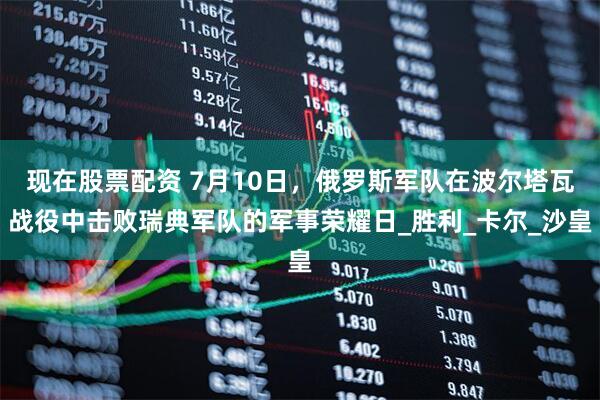 现在股票配资 7月10日，俄罗斯军队在波尔塔瓦战役中击败瑞典军队的军事荣耀日_胜利_卡尔_沙皇