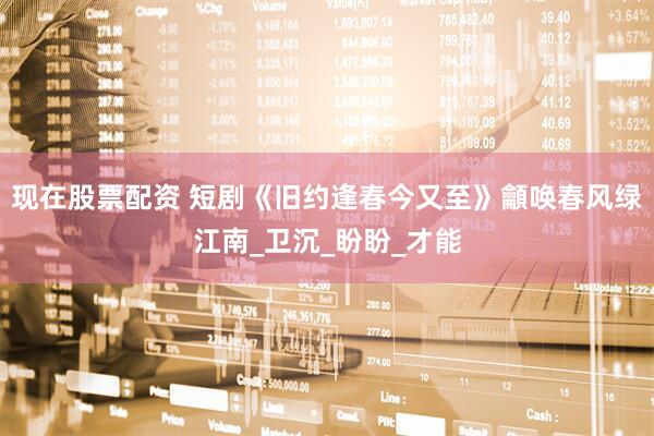 现在股票配资 短剧《旧约逢春今又至》龥唤春风绿江南_卫沉_盼盼_才能