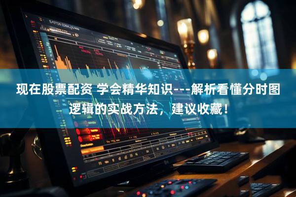 现在股票配资 学会精华知识---解析看懂分时图逻辑的实战方法，建议收藏！
