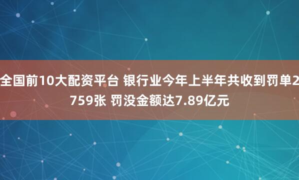全国前10大配资平台 银行业今年上半年共收到罚单2759张 罚没金额达7.89亿元