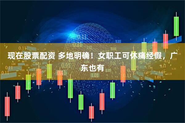 现在股票配资 多地明确！女职工可休痛经假，广东也有