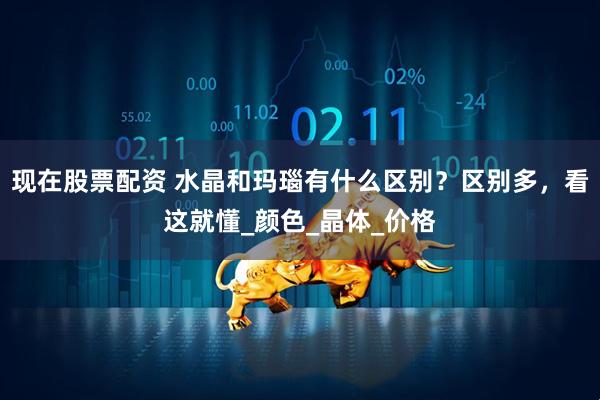 现在股票配资 水晶和玛瑙有什么区别？区别多，看这就懂_颜色_晶体_价格