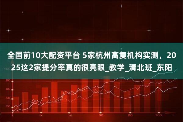 全国前10大配资平台 5家杭州高复机构实测，2025这2家提分率真的很亮眼_教学_清北班_东阳