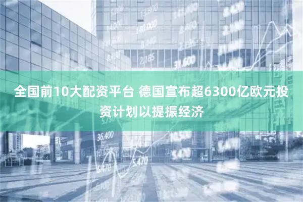 全国前10大配资平台 德国宣布超6300亿欧元投资计划以提振经济