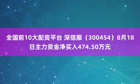全国前10大配资平台 深信服（300454）8月18日主力资金净买入474.50万元