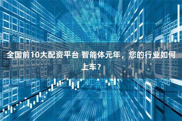 全国前10大配资平台 智能体元年，您的行业如何上车？