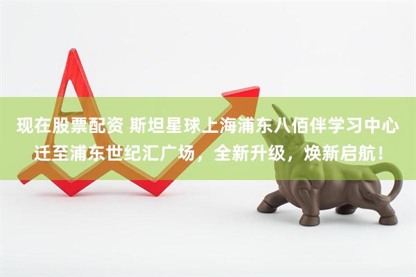 现在股票配资 斯坦星球上海浦东八佰伴学习中心迁至浦东世纪汇广场，全新升级，焕新启航！