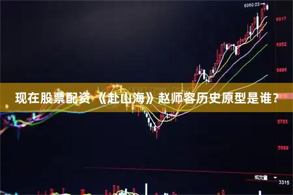 现在股票配资 《赴山海》赵师容历史原型是谁？