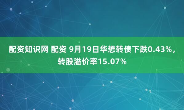 配资知识网 配资 9月19日华懋转债下跌0.43%，转股溢价率15.07%