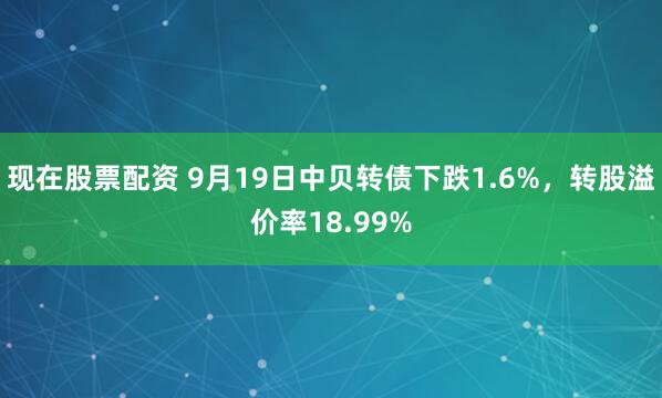 现在股票配资 9月19日中贝转债下跌1.6%，转股溢价率18.99%