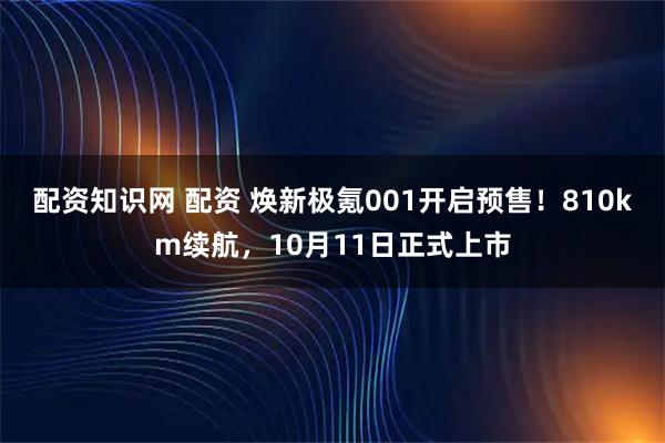 配资知识网 配资 焕新极氪001开启预售！810km续航，10月11日正式上市
