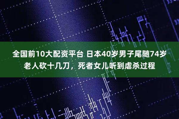全国前10大配资平台 日本40岁男子尾随74岁老人砍十几刀，死者女儿听到虐杀过程