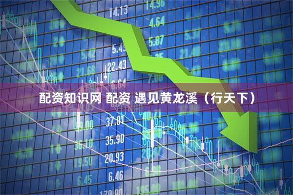配资知识网 配资 遇见黄龙溪（行天下）