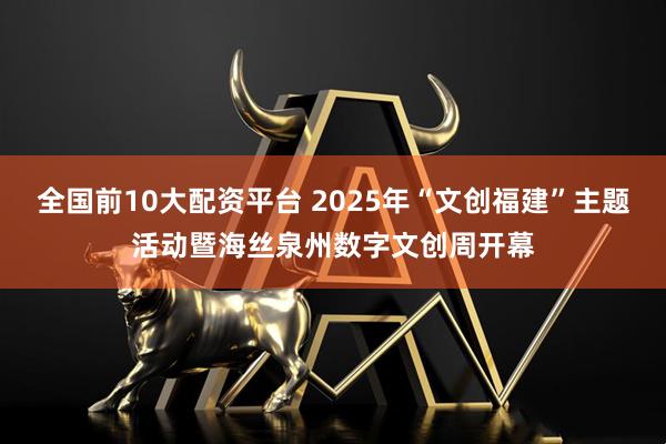 全国前10大配资平台 2025年“文创福建”主题活动暨海丝泉州数字文创周开幕