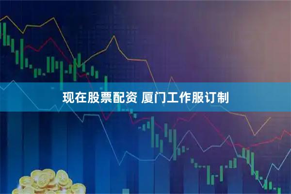 现在股票配资 厦门工作服订制