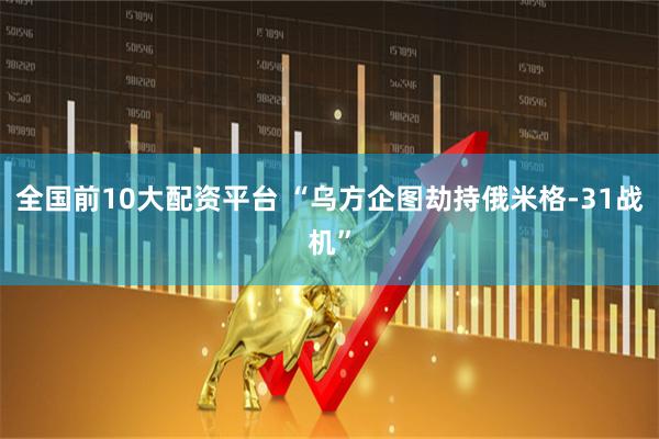 全国前10大配资平台 “乌方企图劫持俄米格-31战机”