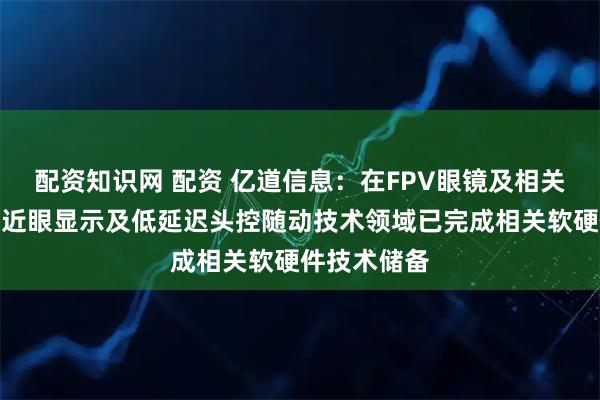 配资知识网 配资 亿道信息：在FPV眼镜及相关沉浸式全景近眼显示及低延迟头控随动技术领域已完成相关软硬件技术储备