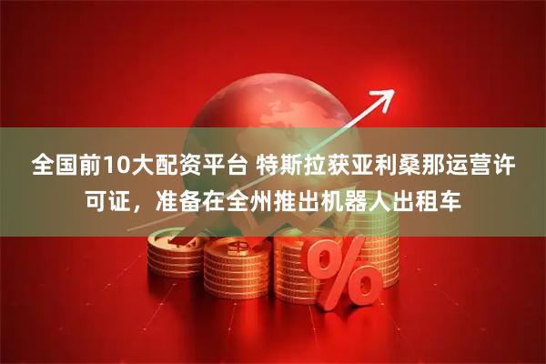 全国前10大配资平台 特斯拉获亚利桑那运营许可证，准备在全州推出机器人出租车