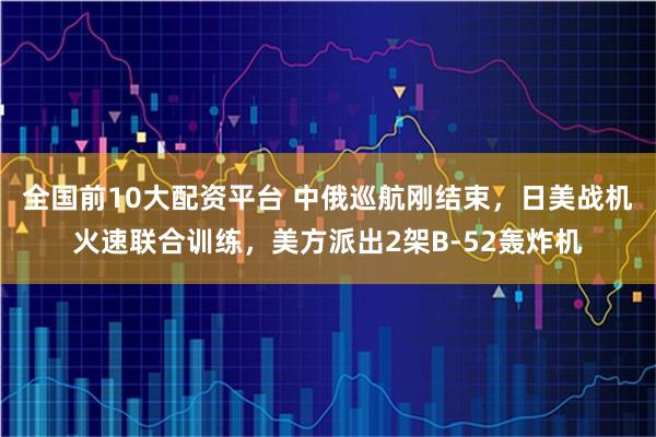 全国前10大配资平台 中俄巡航刚结束，日美战机火速联合训练，美方派出2架B-52轰炸机